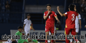 Cách Giao Tiếp Trên Sân Bóng Giữa Các Vị Trí