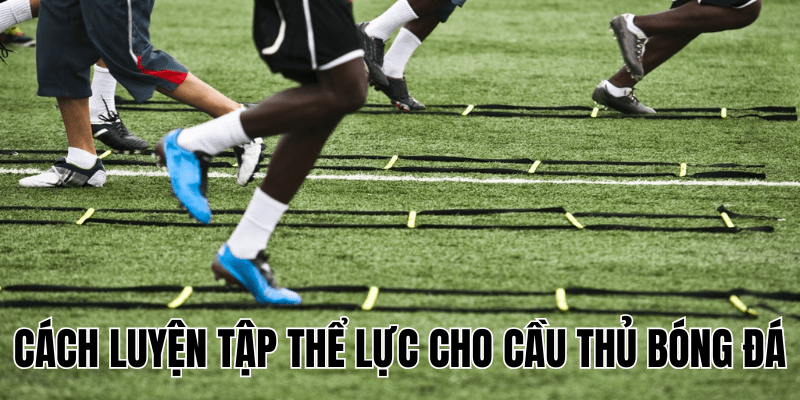 Cách Luyện Tập Thể Lực Cho Cầu Thủ Bóng Đá